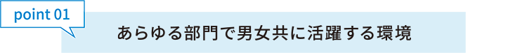 point01あらゆる部門で男女共に活躍する環境