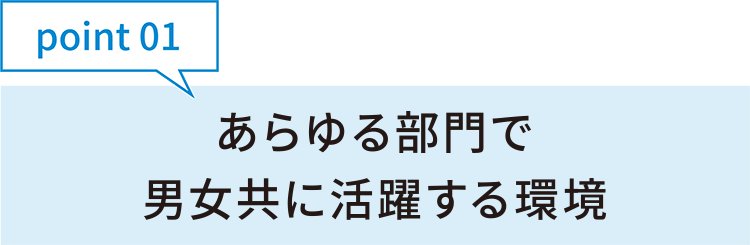 point01あらゆる部門で男女共に活躍する環境